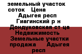 земельный участок 30 соток › Цена ­ 150 000 - Адыгея респ., Гиагинский р-н, Дондуковская ст-ца Недвижимость » Земельные участки продажа   . Адыгея респ.